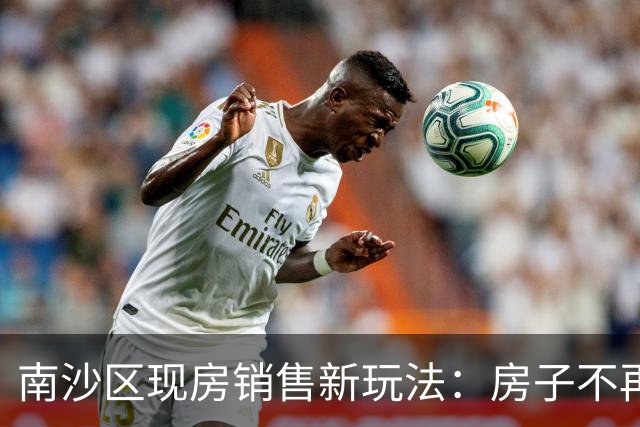 南沙区现房销售新玩法：房子不再是浮云
