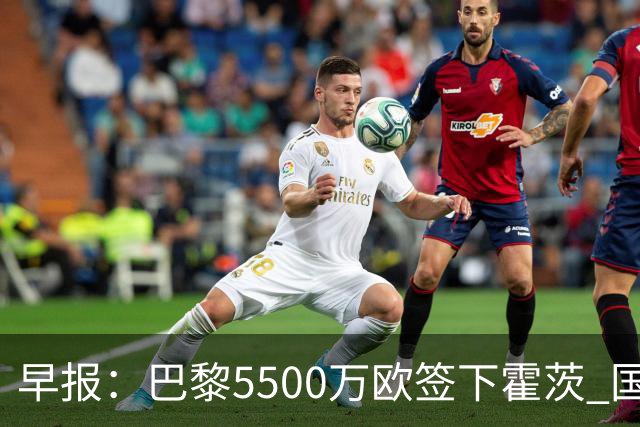早报：巴黎5500万欧签下霍茨 国米3500万欧签斯彭斯